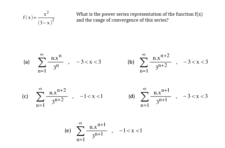 x2
f(x) =-
(3-х
What is the power series representation of the function f(x)
and the range of convergence of this series?
n.x"
(a) E
3n
-3<x <3
n.x"
n+2
(b) E
3n+2
- 3<x <3
n=1
n=1
(c) E
3n+2
n.xn+2
n+1
n.x
-1<x <1
(d) E
3n+1
-3 <x <3
n=1
n=1
n+1
n.x
Σ
3n+1
(e)
-1<x <1
n=1
