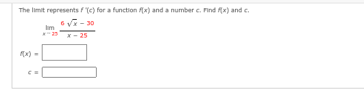 The limit represents f '(c) for a function f(x) and a number c. Find f(x) and c.
6 √x - 30
x - 25
f(x) =
C =
lim
x-25