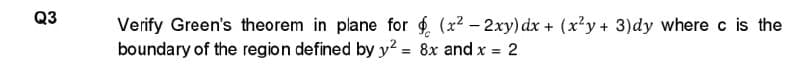 Q3
Verify Green's theorem in plane for (x² - 2xy) dx + (x²y + 3)dy where c is the
boundary of the region defined by y² = 8x and x = 2