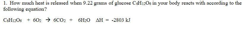 1. How much heat is released when 9.22 grams of glucose C6H12O6 in your body reacts with according to the
following equation?
C6H12O6
+ 6026CO2 + 6H₂O AH
= -2803 kJ