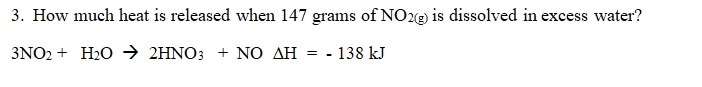 3. How much heat is released when 147 grams of NO2(g) is dissolved in excess water?
3NO2 + H₂O → 2HNO3 + NO AH = - 138 kJ