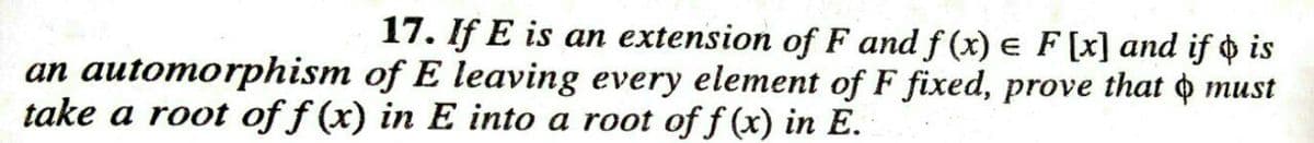 17. If E is an extension of F and f (x) e F [x] and if o is
an automorphism of E leaving every element of F fixed, prove that o must
take a root of f (x) in E into a root off(x) in E.
