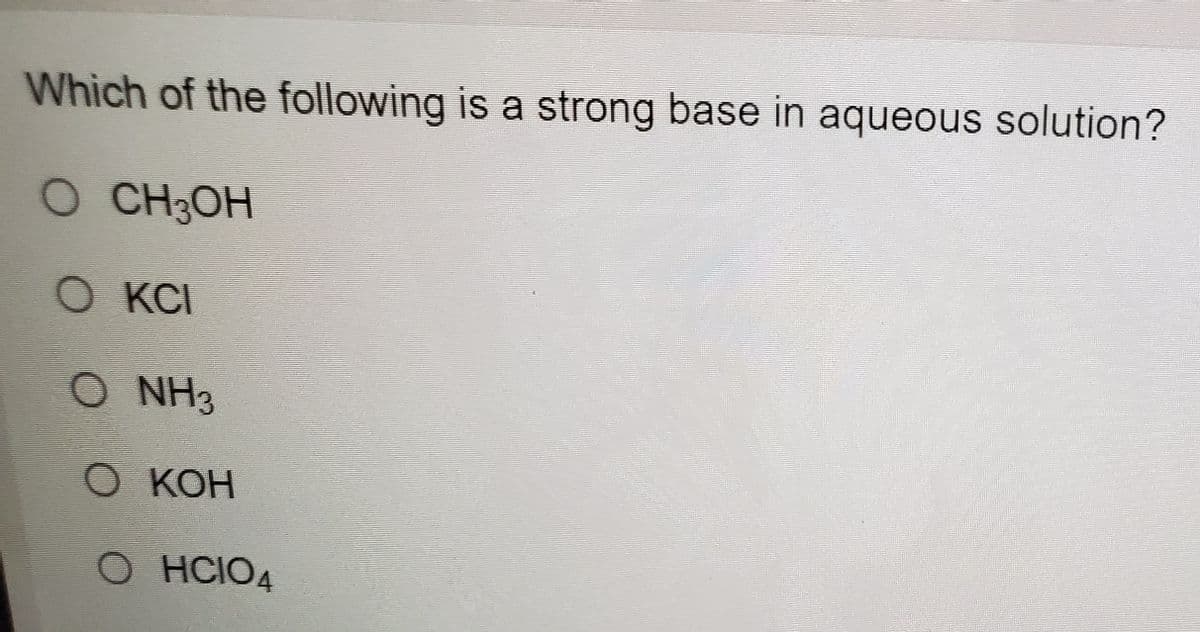 Which of the following is a strong base in aqueous solution?
O CH3OH
O KCI
O NH3
О КОН
O HCIO4
