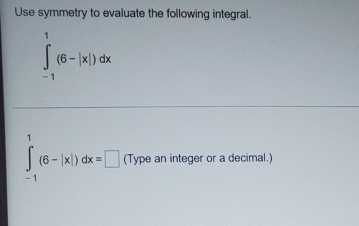 Use symmetry to evaluate the following integral.
|(6- |x) dx
-1
1
| (6 - |x|) dx =
(Type an integer or a decimal.)
%3D
- 1
