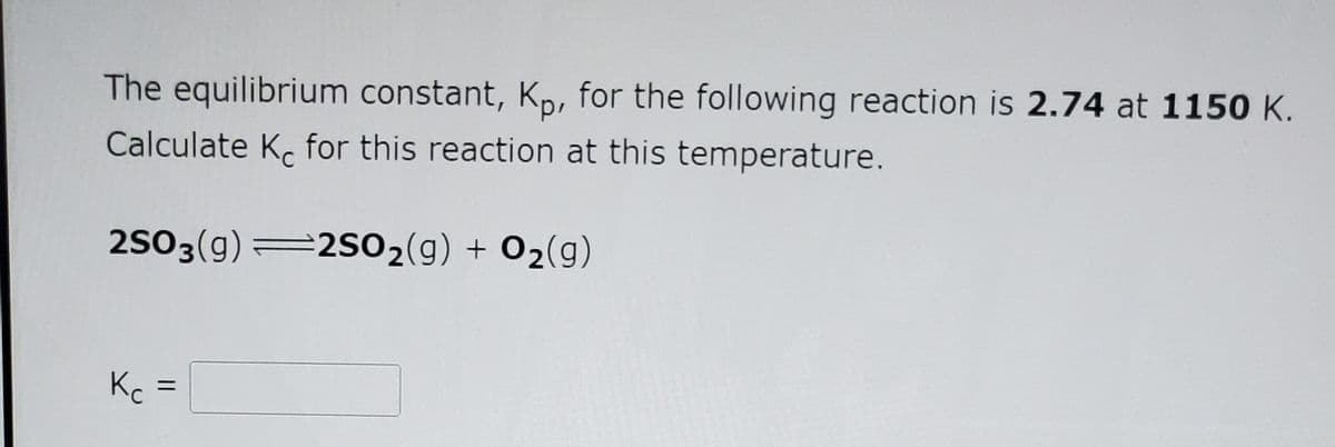 The equilibrium constant, Ko, for the following reaction is 2.74 at 1150 K.
Calculate K, for this reaction at this temperature.
2503(g)=2S02(g) + O2(g)
Kc
