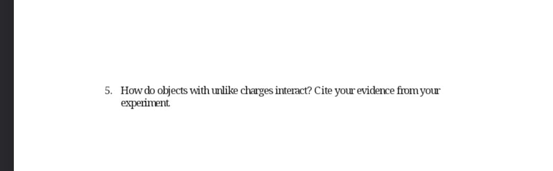5. How do objects with unlike charges interact? Cite your evidence from your
experiment