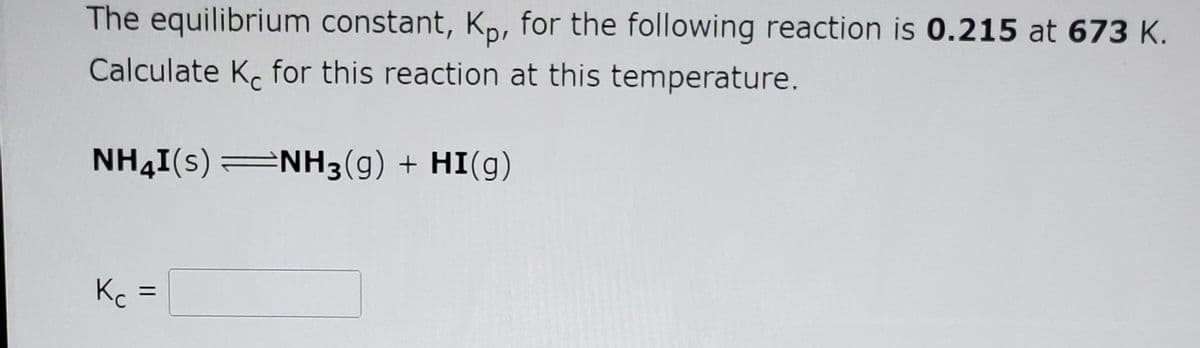 The equilibrium constant, Kp, for the following reaction is 0.215 at 673 K.
Calculate K. for this reaction at this temperature.
NH4I(s) =NH3(g) + HI(g)
Kc
