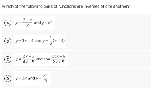 Which of the following pairs of functions are inverses of one another?
A
2-x
y=
and y = x2
y=3x - 4 and y = (x+4)
2x+3
y=
4x -5
10x -9
and y=
2x+5
y=3x and y=
