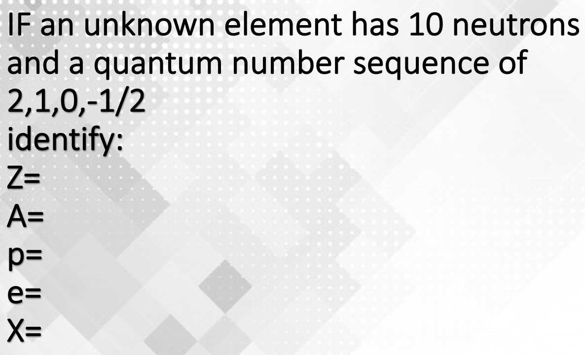 IF an unknown element has 10 neutrons
and a quantum number sequence of
2,1,0,-1/2
identify:
Z=
A=
p=
e=
X=

