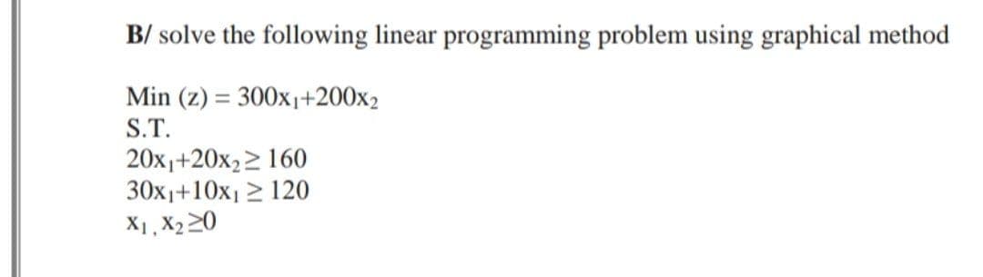 B/ solve the following linear programming problem using graphical method
Min (z) = 300x₁+200x2
S.T.
20x₁+20x₂160
30x₁+10x₁2 120
X1, X₂20
