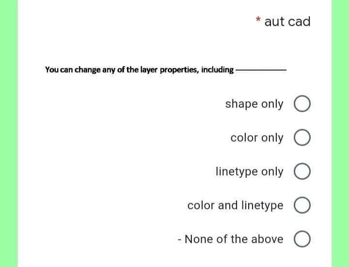 You can change any of the layer properties, including
aut cad
shape only O
color only O
linetype only O
color and linetype
- None of the above O