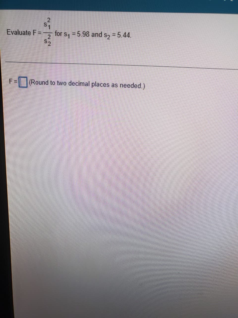 Evaluate F =
21
for s, = 5.98 and s2 = 5.44.
F=
|Round to two decimal places as needed.)
