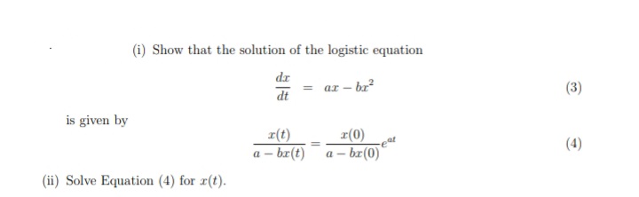 (i) Show that the solution of the logistic equation
dr
dt
az – br?
(3)
is given by
x(t)
r(0)
(4)
a - br(t)
a – br(0)
(ii) Solve Equation (4) for r(t).
