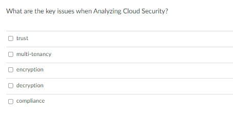 What are the key issues when Analyzing Cloud Security?
trust
O multi-tenancy
encryption
O decryption
O compliance
