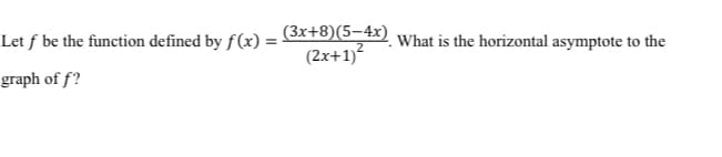 Let f be the function defined by f(x) = 5x+8)(S-4x) what is the horizontal asymptote to the
(2x+1)
graph of f?

