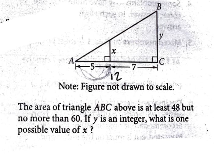 B
A
C
7-
Note: Figure not drawn to scale.
The area of triangle ABC above is at least 48 but
no more than 60. If y is an integer, what is one
possible value of x ?
