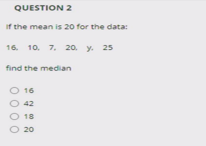QUESTION 2
If the mean is 20 for the data:
16, 10. 7. 20. y. 25
find the median
O 16
O 42
O 18
O 20
