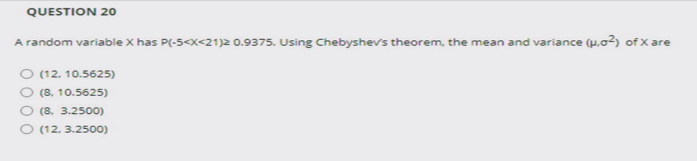 QUESTION 20
A random variable X has P(-5<X<21)2 0.9375. Using Chebyshev's theorem, the mean and variance (p.o2) of X are
O (12, 10.5625)
(8, 10.5625)
(8. 3.2500)
O (12. 3.2500)
