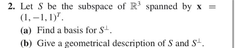2. Let S be the subspace of R5 spanned by x =
(1, ,
(a) Find a basis for S-
(b) Give a geometrical description of S and S
