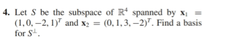 4. Let S be the subspace of R4 spanned by x =
(1,0,-2,1)7 and x2 = (0,1,3, -2)T. Find a basis
for S
