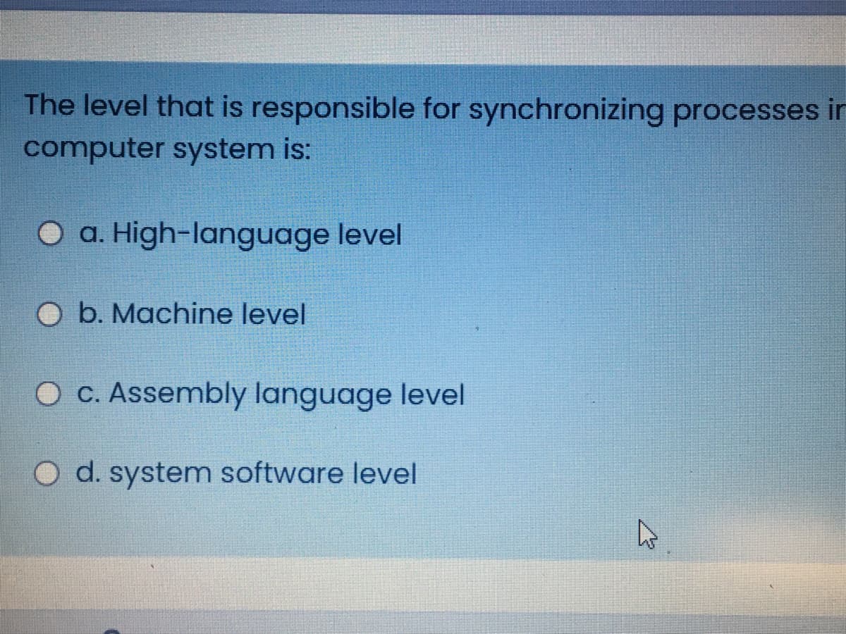 The level that is responsible for synchronizing processes ir
computer system is:
O a. High-language level
O b. Machine level
C. Assembly language level
O d. system software level
