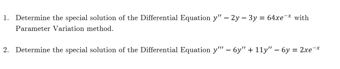 1. Determine the special solution of the Differential Equation y" – 2y – 3y = 64xe-* with
Parameter Variation method.
2. Determine the special solution of the Differential Equation y"" – 6y" + 11y" – 6y = 2xe¯*

