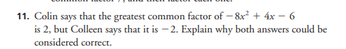 11. Colin says that the greatest common factor of – 8x? + 4x – 6
is 2, but Colleen says that it is – 2. Explain why both answers could be
considered correct.
