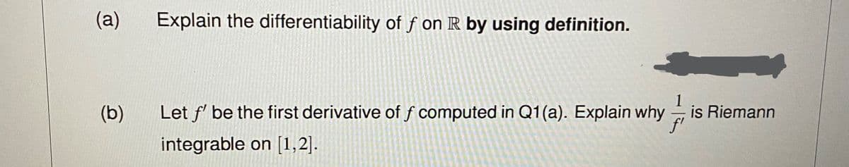 (a)
(b)
Explain the differentiability of f on R by using definition.
Let f' be the first derivative of f computed in Q1(a). Explain why
integrable on [1,2].
1
is Riemann