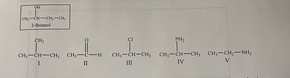 CH3-CH-CH,-CH3
2-Butanol
CH3
Cl
PH2
CH3-CH,–NH,
CH3-CH-CH3
IV
CH3-CH-CH3
CH3-C-H
CH3-CH-CH3
V
I
II
III
