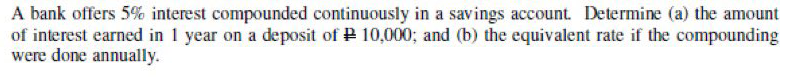 A bank offers 5% interest compounded continuously in a savings account. Determine (a) the amount
of interest earned in 1 year on a deposit of P 10,000; and (b) the equivalent rate if the compounding
were done annually.
