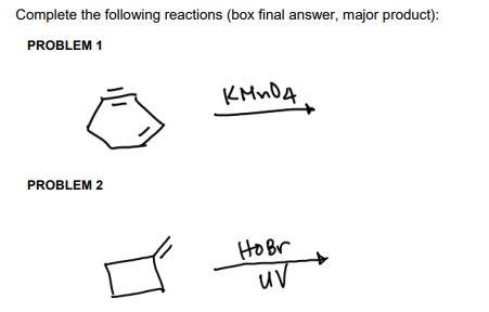 Complete the following reactions (box final answer, major product):
PROBLEM 1
KMnD4
PROBLEM 2
Ho Br
uV
