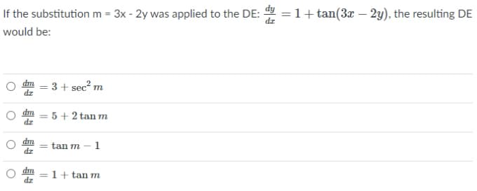 If the substitution m = 3x - 2y was applied to the DE:
=1+ tan(3x – 2y), the resulting DE
would be:
dm
3+ sec? m
dz
5 + 2 tan m
dz
dm
dz
tan m – 1
dm
dz
1+ tan m
