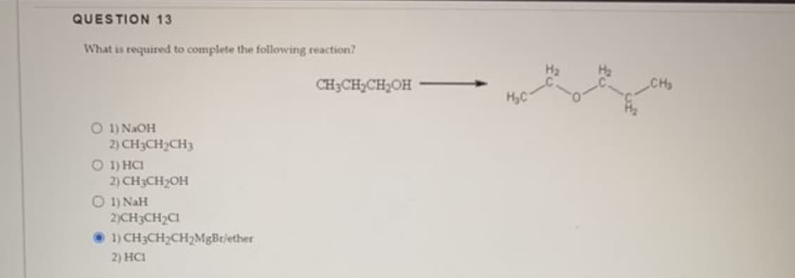 QUESTION 13
What is required to complete the following reaction?
O 1) NaOH
2) CH3CH₂CH3
O 1) HCI
2) CH3CH₂OH
O 1) NaH
2)CH3CH₂C1
CH3CH₂CH₂MgBr/ether
1)
2) HC1
CH3CH₂CH₂OH
CH₂