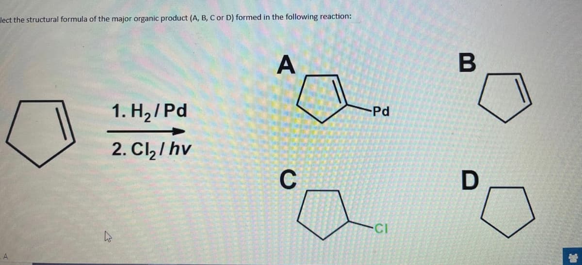 lect the structural formula of the major organic product (A, B, C or D) formed in the following reaction:
A
1. H2/ Pd
-Pd
2. Cl,/ hv
C
CI
A
