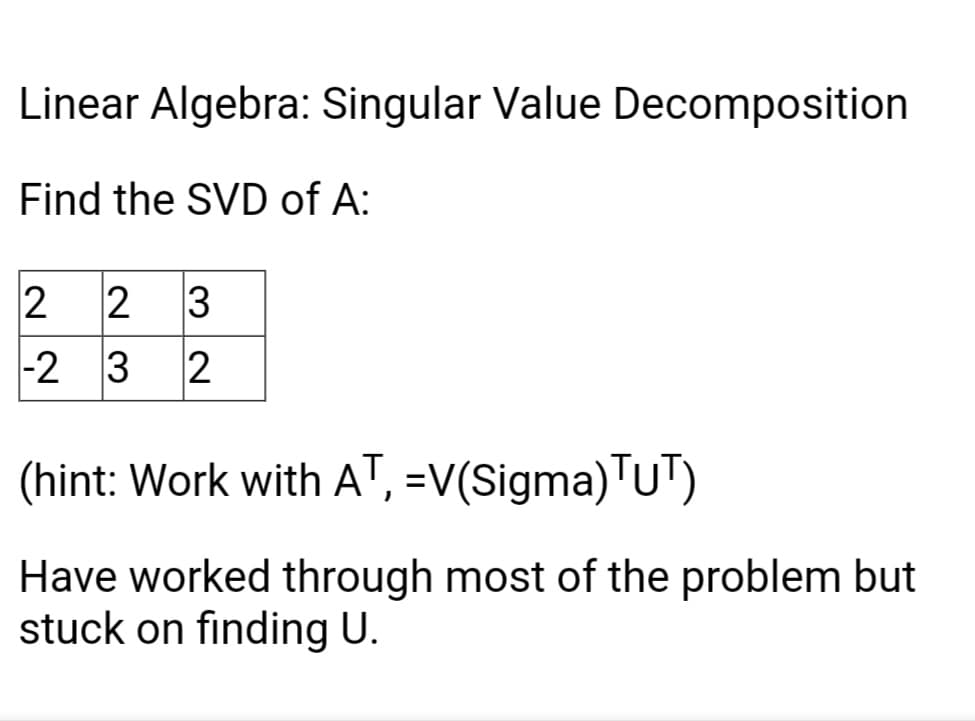 Linear Algebra: Singular Value Decomposition
Find the SVD of A:
2
3
|-2 3
2
(hint: Work with AT, =V(Sigma)TuT)
Have worked through most of the problem but
stuck on finding U.
