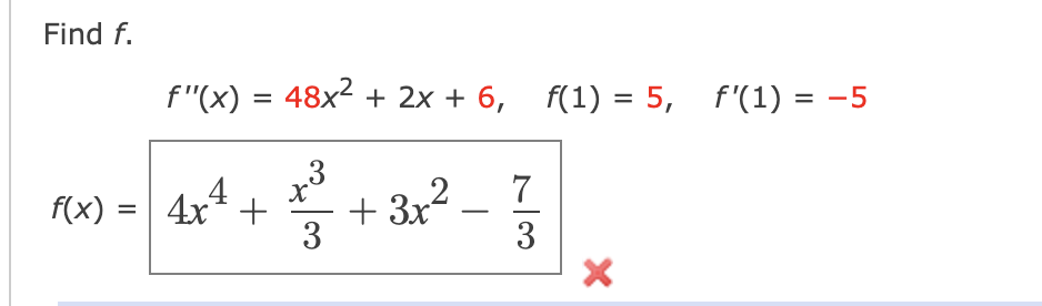 Find f.
f"(x) = 48x² + 2x + 6, f(1) = 5,
f'(1) = -5
3
+ 3x2
3
f(x) = 4x* +
4
7
%D
3
