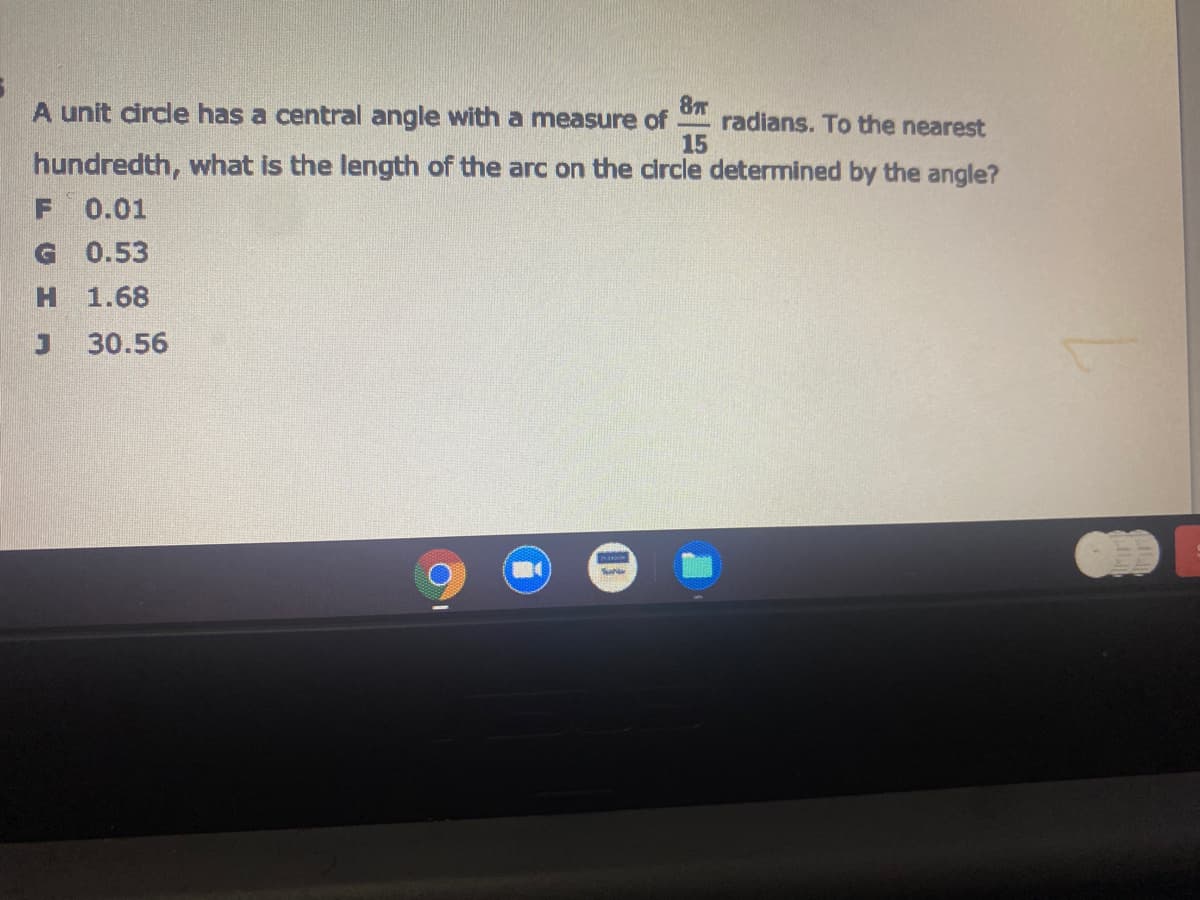 A unit drcle has a central angle with a measure of
radians. To the nearest
15
hundredth, what is the length of the arc on the circle determined by the angle?
F 0.01
G.
0.53
1.68
30.56
