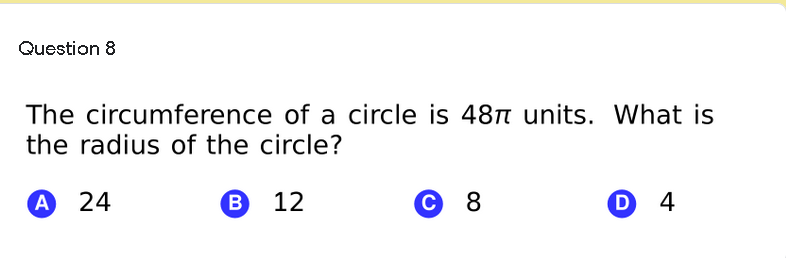 Question 8
The circumference of a circle is 48 units. What is
the radius of the circle?
А 24
В 12
С 8
O 4
