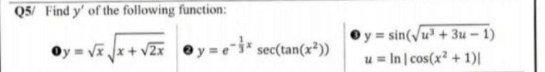Q5/ Find y' of the following function:
Oy = Vĩ x+ v2x ey = e* sec(tan(x*))
O y = sin(Vu + 3u- 1)
u = In cos(x? + 1)|
