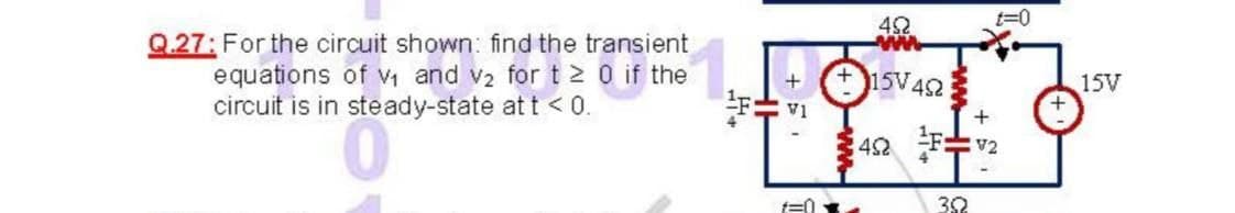 t=0
42
w
Q.27: For the circuit shown: find the transient
equations of V and v2 fort2 0 if the
circuit is in steady-state at t < 0.
15V42
15V
キ
42
V2
