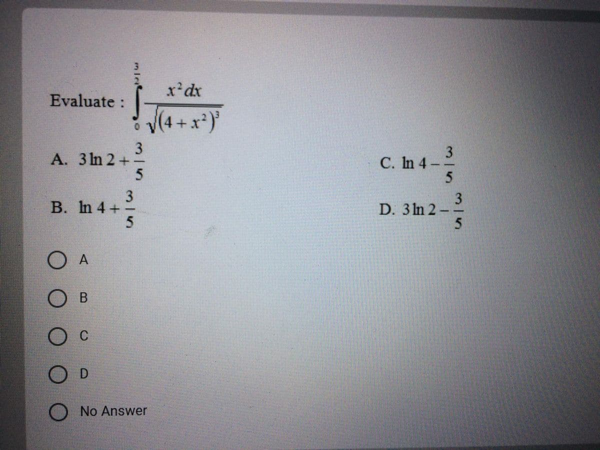 x'dx
Evaluate :
V(4 +x*)°
A. 3 ln 2 +
C. In 4
B. In 4 +-
3
D. 3 In 2-
O A
O B
C
D.
No Answer
3|5
