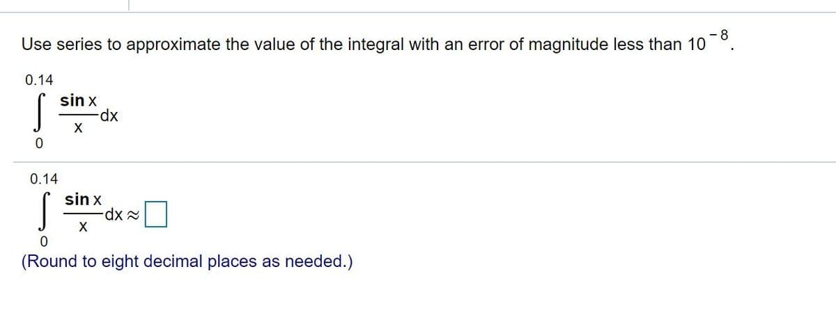 - 8
Use series to approximate the value of the integral with an error of magnitude less than 10
0.14
sin x
xp-
0.14
sin x
(Round to eight decimal places as needed.)
