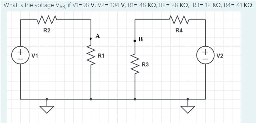 What is the voltage VAB, if V1=98 V, V2= 104 V, R1= 48 KN, R2= 28 KN, R3= 12 KS, R4= 41 KS.
ww
ww
R2
R4
+1
V1
A
ww
R1
B
ww
R3
+V2