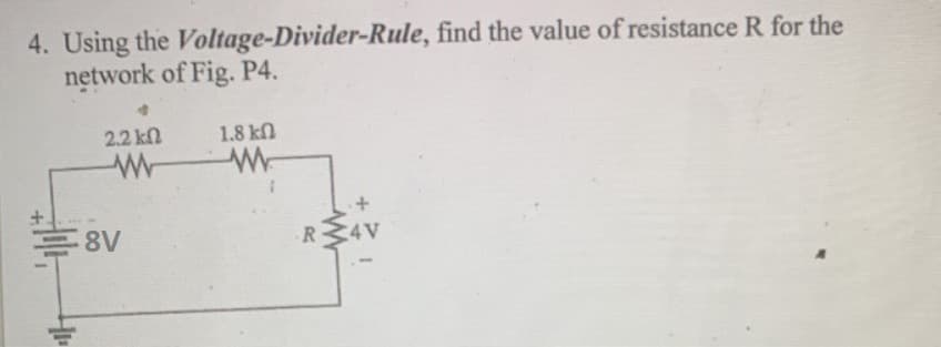 4. Using the Voltage-Divider-Rule, find the value of resistance R for the
network of Fig. P4.
2.2 kn
1.8 kn
R
4V
