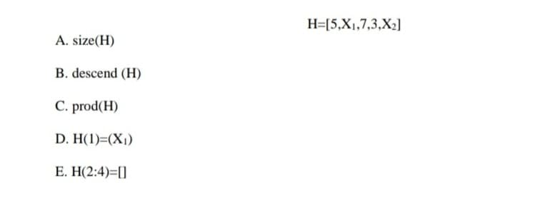 H=[5,X1,7,3,X2]
A. size(H)
B. descend (H)
C. prod(H)
D. H(1)=(X1)
E. H(2:4)=[]
