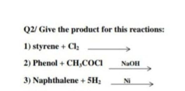 Q2/ Give the product for this reactions:
1) styrene + Cl;
2) Phenol + CH,COCI
NaOH
3) Naphthalene + 5H;
Ni
