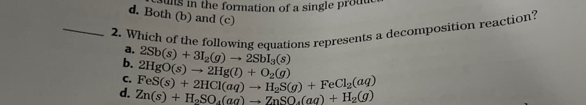 c. FeS(s) + 2HC1(aq) → H2S(g) + FeCl2(aq)
d. Zn(s) + H,SO.(aq) → ZnSo(aq) + H2g)
in the formation of a single pro
d. Both (b) and (c)
a. 2Sb(s) + 31g) → 2SbI3(s)
b. 2H9O(s)
2Hg(1) + O2(g)
