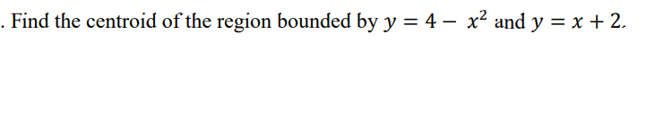. Find the centroid of the region bounded by y = 4 – x² and y = x + 2.
