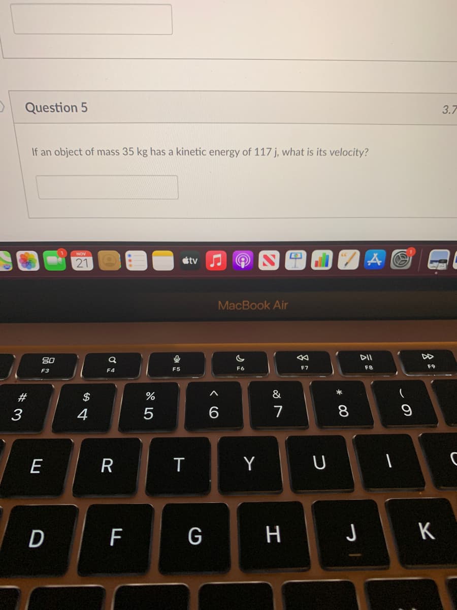 Question 5
3.7
If an object of mass 35 kg has a kinetic energy of 117 j, what is its velocity?
NOV
21
étv
MacBook Air
DII
F5
F6
F7
F8
F9
F3
F4
*
#
$
4
5
7
E
R
T
Y
F
G
H
J
K
* 00

