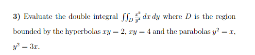 3) Evaluate the double integral Sla dr dy where D is the region
bounded by the hyperbolas ry = 2, ry = 4 and the parabolas y? = x,
y? = 3x.
